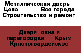 Металлическая дверь › Цена ­ 4 000 - Все города Строительство и ремонт » Двери, окна и перегородки   . Крым,Красногвардейское